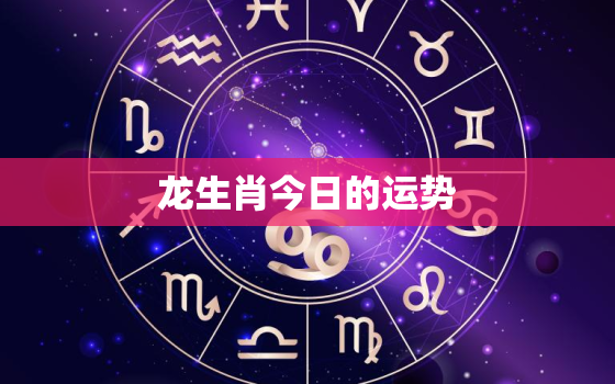 龙生肖今日的运势，运势播报今日生肖龙运势