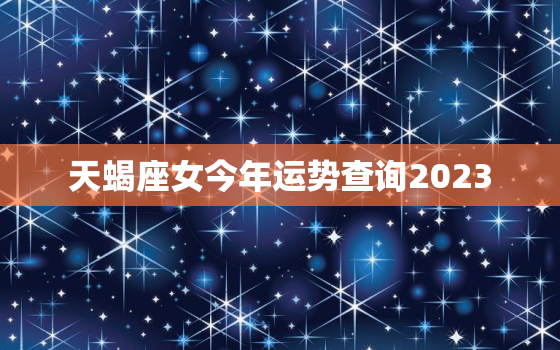 天蝎座女今年运势查询2023，天蝎座女今年运势查询2023年财运