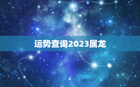 运势查询2023属龙，属龙人2023运势