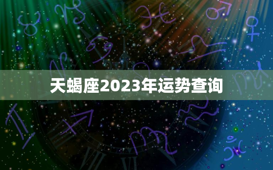 天蝎座2023年运势查询，天蝎座2023年运势详解