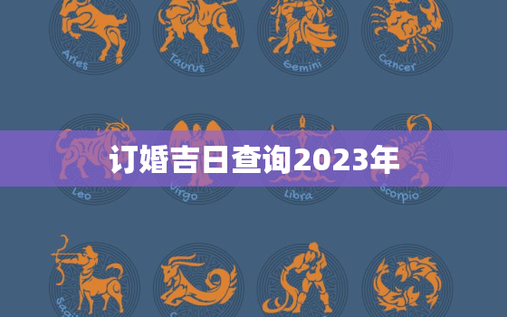 订婚吉日查询2023年，订婚吉日查询2023年免费