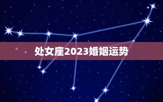 处女座2023婚姻运势，处女座2022年感情运势占卜