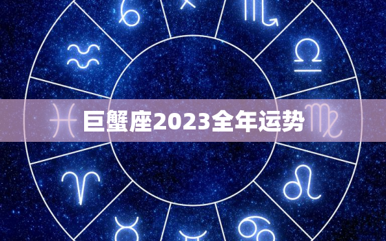 巨蟹座2023全年运势，巨蟹座2023全年运势如何