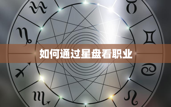 如何通过星盘看职业，星盘怎么看自己的职业