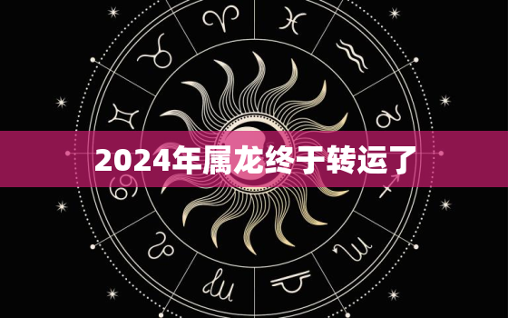 2024年属龙终于转运了，2022年属龙人的全年运势1988出生