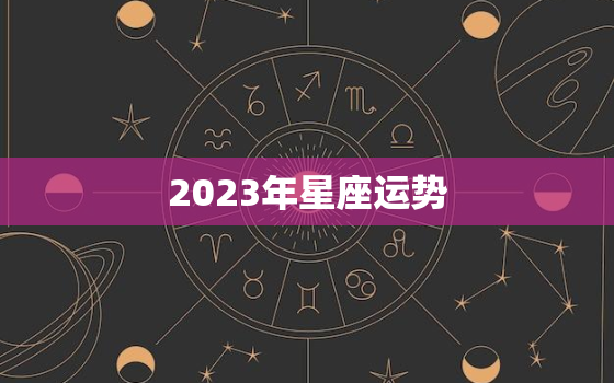 2023年星座运势，2023年星座运势每日查询