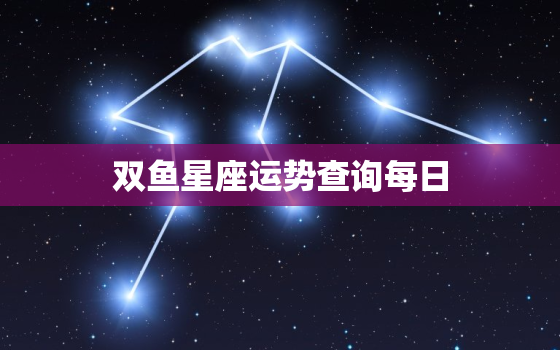 双鱼星座运势查询每日，双鱼座每日星座运势