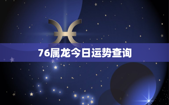 76属龙今日运势查询，76属龙人今日运势