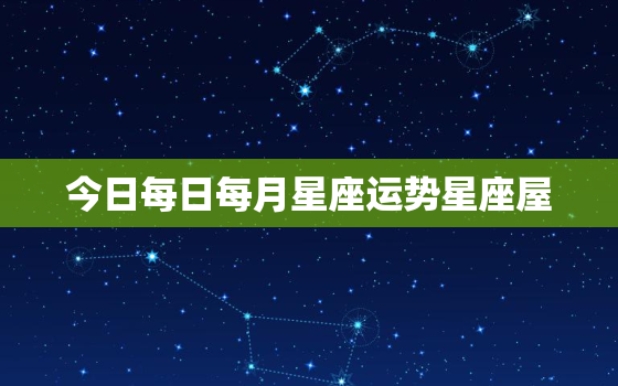 今日每日每月星座运势星座屋，今日星座运势第一星座