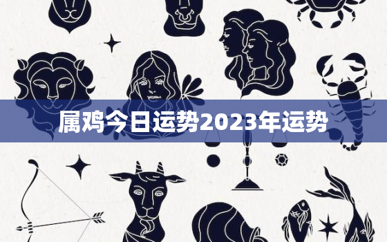 属鸡今日运势2023年运势，属鸡今日运势2023年运势如何