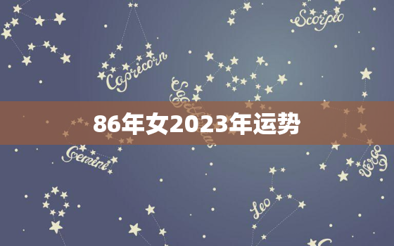 86年女2023年运势，86年虎女2023年虎女的运势如何