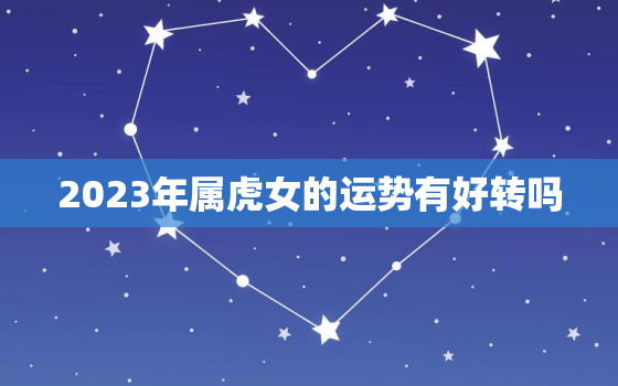 2023年属虎女的运势有好转吗，2023年属虎女人感情全年运势