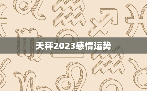 天秤2023感情运势，2023年天秤座会遇到
爱吗