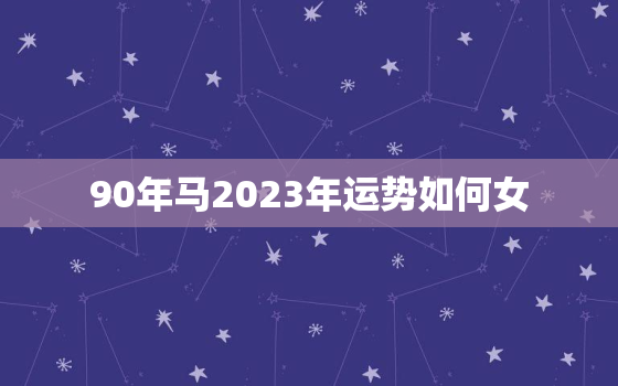 90年马2023年运势如何女，1990年属马女2023年运势婚姻事业