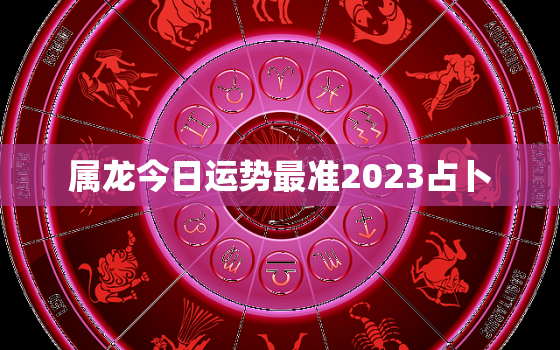 属龙今日运势最准2023占卜，属龙今日运势查