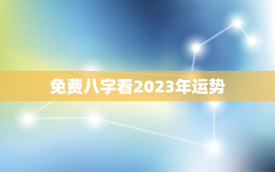 免费八字看2023年运势，2023年有哪些八字财运好