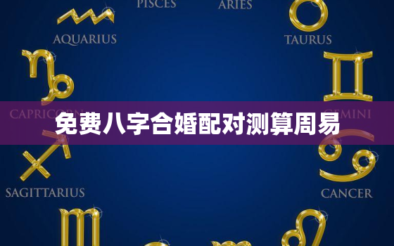 免费八字合婚配对测算周易，免费婚配八字测算八字合婚