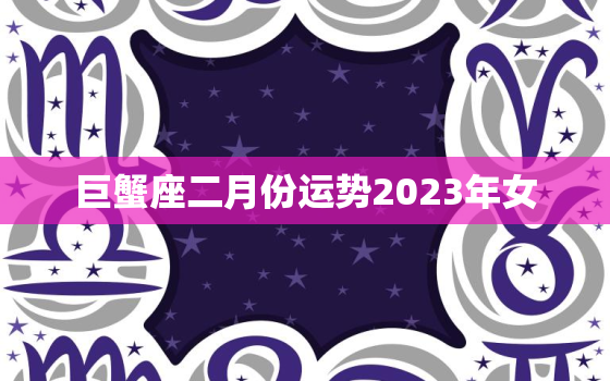 巨蟹座二月份运势2023年女，巨蟹座2021年二月份的运势