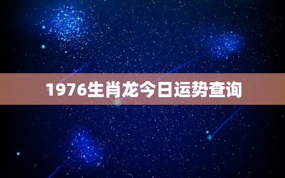 1976生肖龙今日运势查询，1976年属龙人2021年今日运势