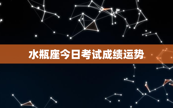 水瓶座今日考试成绩运势，水瓶座今天考试运势查询