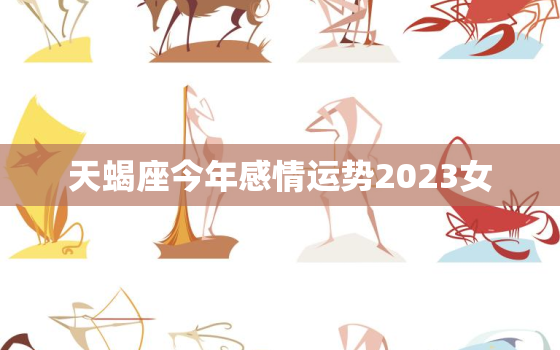 天蝎座今年感情运势2023女，天蝎座今年感情运势2023女