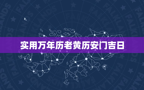 实用万年历老黄历安门吉日，万年历黄道吉日安门吉日