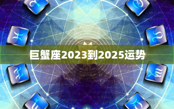 巨蟹座2023到2025运势，巨蟹座2023年必遭遇的劫难