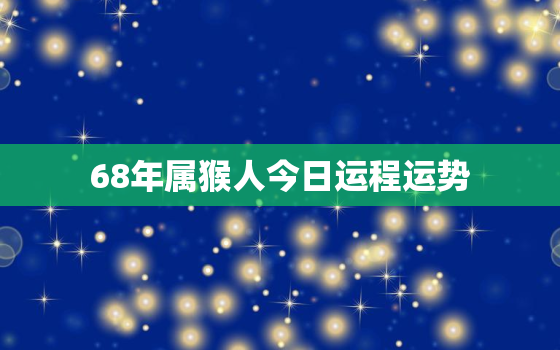 68年属猴人今日运程运势，68年生肖猴今天的运势