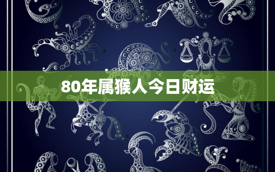 80年属猴人今日财运，80年属猴人今日财运方位