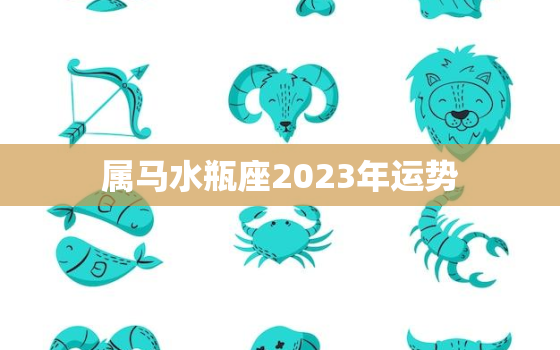 属马水瓶座2023年运势
，属马 水瓶座