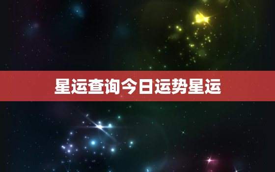 星运查询今日运势星运，今曰星运