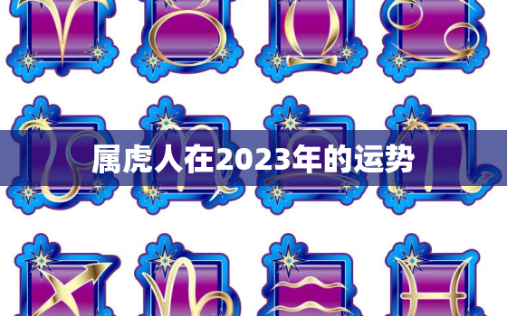 属虎人在2023年的运势，属虎人在2023年的运势卜易居