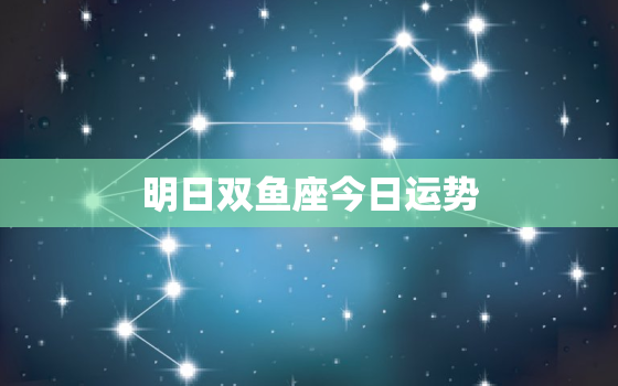 明日双鱼座今日运势，双鱼座日运势明日运势查询