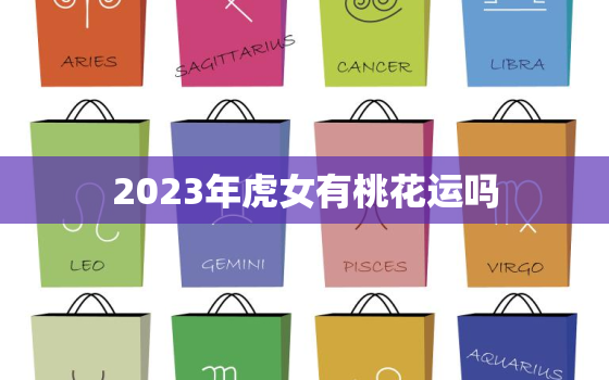 2023年虎女有桃花运吗，2023属虎女人的运势和财运