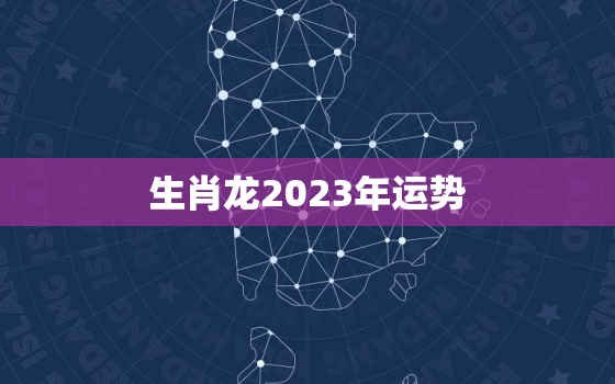 生肖龙2023年运势
，属龙2023年运势详解