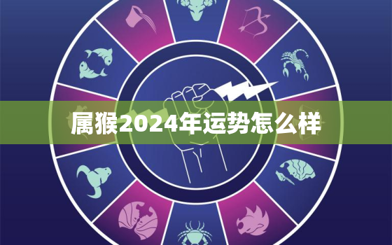 属猴2024年运势怎么样，属猴人2024年全年运势详解