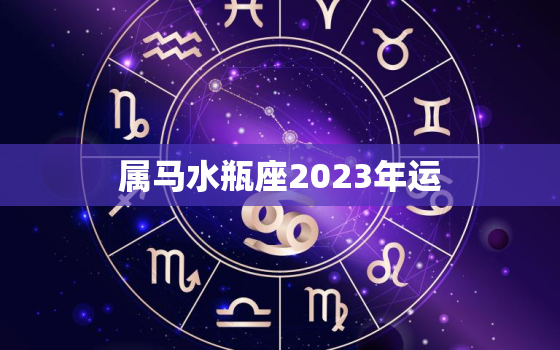 属马水瓶座2023年运，属马水瓶座2023年运势及运程