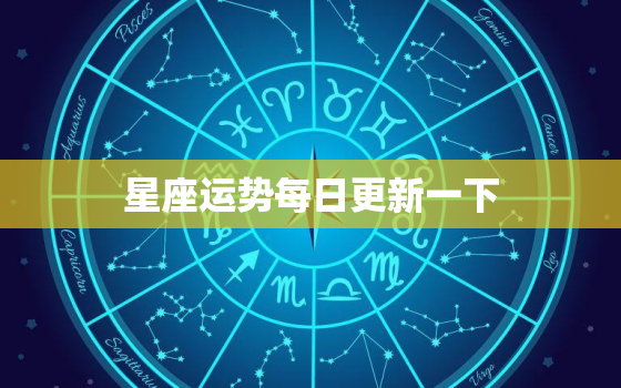 星座运势每日更新一下，星座运势 每日