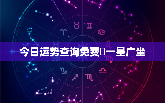 今日运势查询免费苐一星广坐，今天每日星运