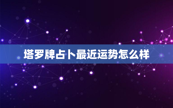 塔罗牌占卜最近运势怎么样，塔罗牌占卜近期运气