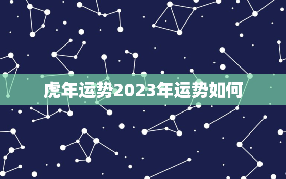 虎年运势2023年运势如何，属虎虎年运势2023年运程