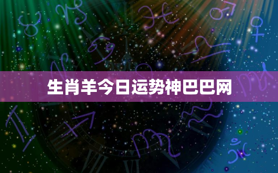 生肖羊今日运势神巴巴网，生肖羊今日,爱情,事业,财运运势