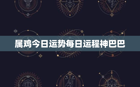 属鸡今日运势每日运程神巴巴，属鸡今日运势查询神巴巴