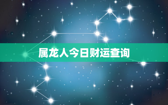 属龙人今日财运查询，属龙今日财运方向与位置