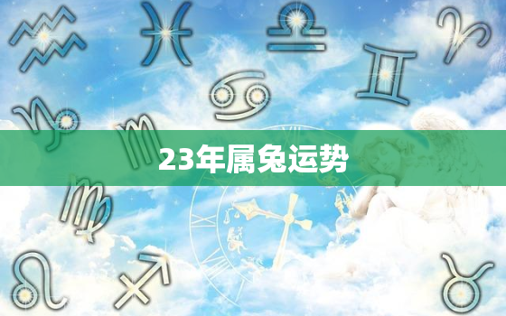 23年属兔运势，属兔运势2023年运势详解