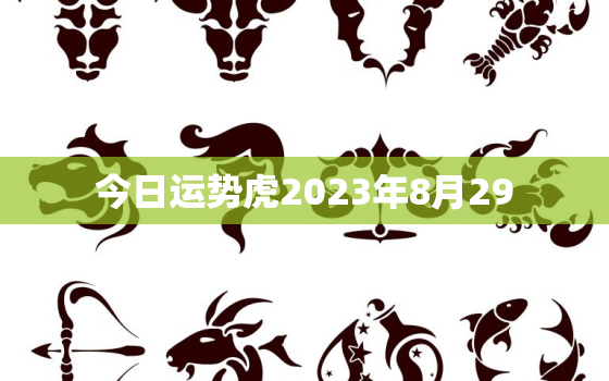 今日运势虎2023年8月29，2021年8月28日属虎运势