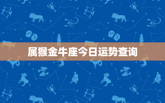 属猴金牛座今日运势查询，属猴金牛座明日运势