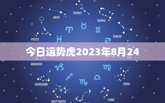 今日运势虎2023年8月24，2021年8月23日属虎运势