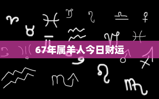 67年属羊人今日财运，67年属羊今日财运势