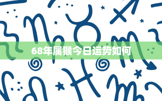 68年属猴今日运势如何，68年属猴的今天运气好吗